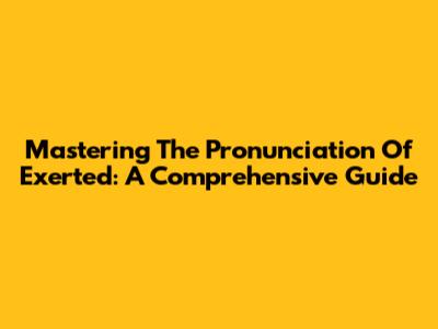 Mastering The Pronunciation Of 'Exerted': A Comprehensive Guide