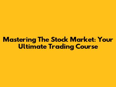 Mastering The Stock Market: Your Ultimate Trading Course