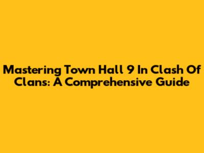 Mastering Town Hall 9 In Clash Of Clans: A Comprehensive Guide