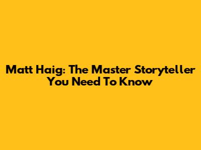 Matt Haig: The Master Storyteller You Need To Know