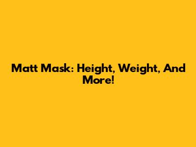 Matt Mask: Height, Weight, And More!