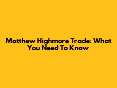 Matthew Highmore Trade: What You Need To Know