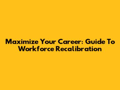 Maximize Your Career: Guide To Workforce Recalibration