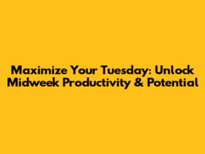 Maximize Your Tuesday: Unlock Midweek Productivity & Potential