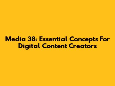 Media 38: Essential Concepts For Digital Content Creators