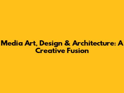Media Art, Design & Architecture: A Creative Fusion