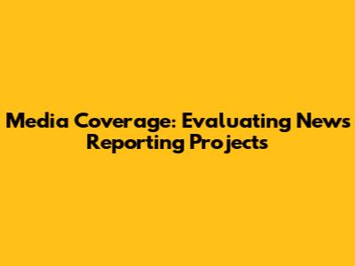 Media Coverage: Evaluating News Reporting Projects
