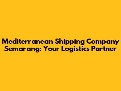 Mediterranean Shipping Company Semarang: Your Logistics Partner