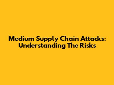 Medium Supply Chain Attacks: Understanding The Risks