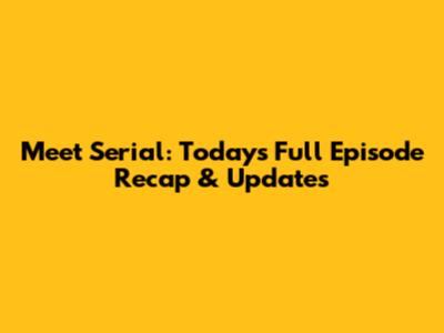 Meet Serial: Today's Full Episode Recap & Updates