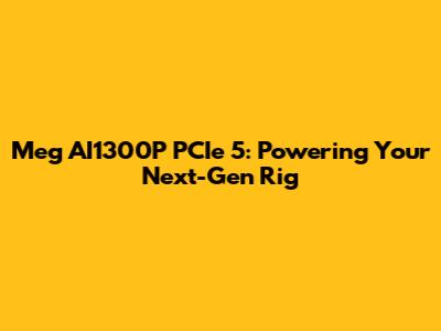 Meg AI1300P PCIe 5: Powering Your Next-Gen Rig