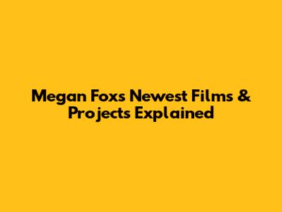 Megan Fox's Newest Films & Projects Explained