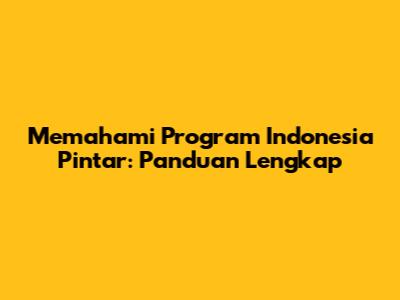 Memahami Program Indonesia Pintar: Panduan Lengkap
