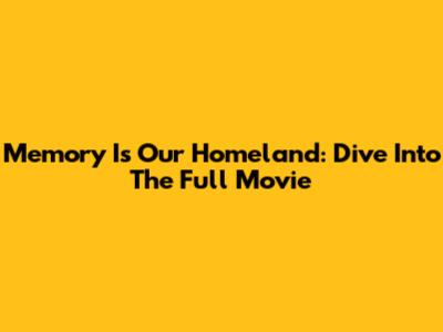 Memory Is Our Homeland: Dive Into The Full Movie