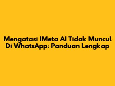 Mengatasi IMeta AI Tidak Muncul Di WhatsApp: Panduan Lengkap