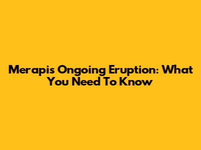 Merapi's Ongoing Eruption: What You Need To Know