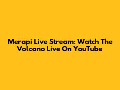Merapi Live Stream: Watch The Volcano Live On YouTube