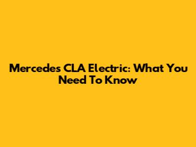 Mercedes CLA Electric: What You Need To Know