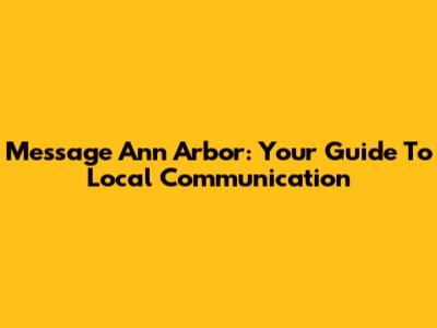 Message Ann Arbor: Your Guide To Local Communication