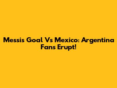 Messi's Goal Vs Mexico: Argentina Fans Erupt!