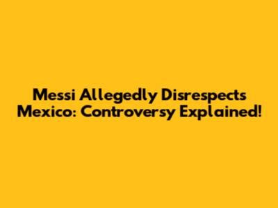 Messi Allegedly Disrespects Mexico: Controversy Explained!