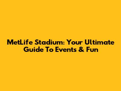 MetLife Stadium: Your Ultimate Guide To Events & Fun