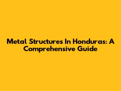 Metal Structures In Honduras: A Comprehensive Guide