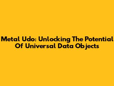 Metal Udo: Unlocking The Potential Of Universal Data Objects
