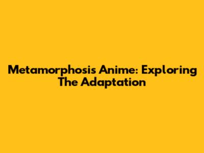 Metamorphosis Anime: Exploring The Adaptation