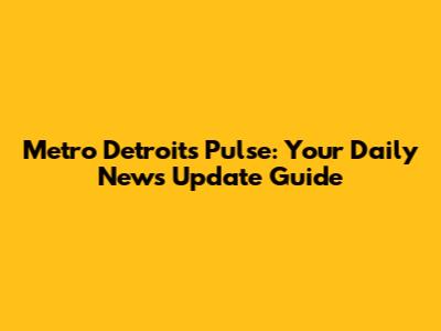 Metro Detroit's Pulse: Your Daily News Update Guide