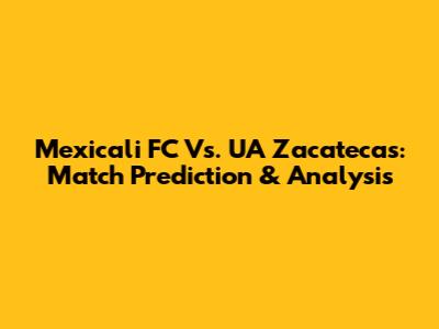Mexicali FC Vs. UA Zacatecas: Match Prediction & Analysis