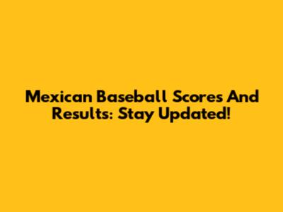 Mexican Baseball Scores And Results: Stay Updated!