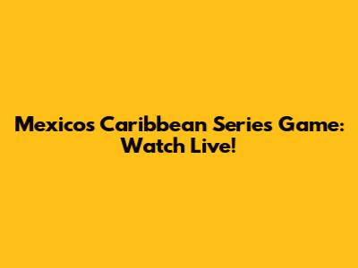 Mexico's Caribbean Series Game: Watch Live!