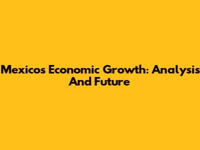 Mexico's Economic Growth: Analysis And Future