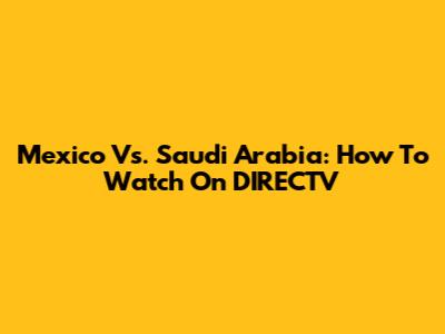 Mexico Vs. Saudi Arabia: How To Watch On DIRECTV