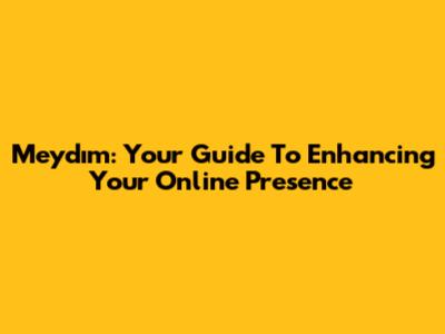 Meydım: Your Guide To Enhancing Your Online Presence