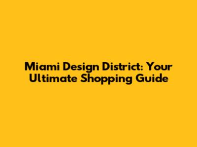 Miami Design District: Your Ultimate Shopping Guide