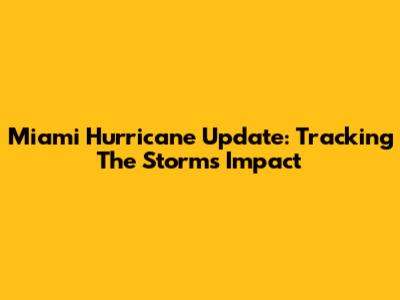 Miami Hurricane Update: Tracking The Storm's Impact