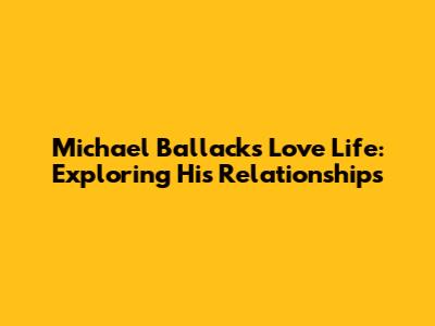Michael Ballack's Love Life: Exploring His Relationships