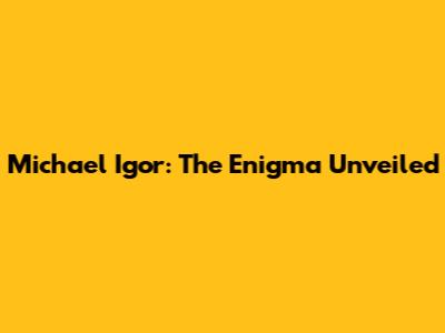 Michael Igor: The Enigma Unveiled