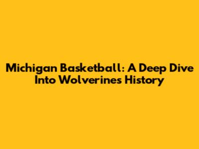 Michigan Basketball: A Deep Dive Into Wolverines History