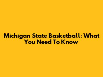 Michigan State Basketball: What You Need To Know