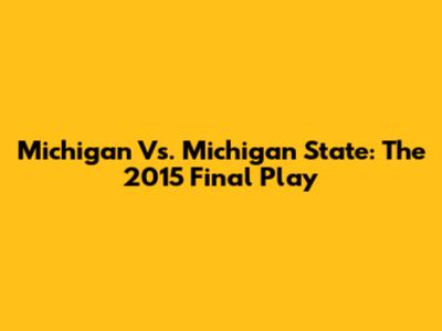 Michigan Vs. Michigan State: The 2015 Final Play