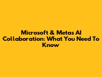 Microsoft & Meta's AI Collaboration: What You Need To Know