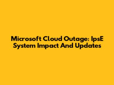 Microsoft Cloud Outage: IpsE System Impact And Updates