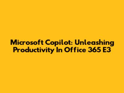 Microsoft Copilot: Unleashing Productivity In Office 365 E3