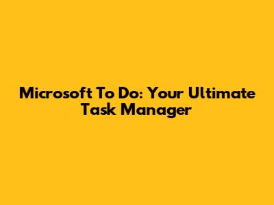 Microsoft To Do: Your Ultimate Task Manager