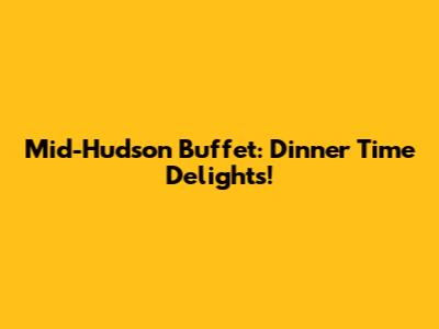 Mid-Hudson Buffet: Dinner Time Delights!