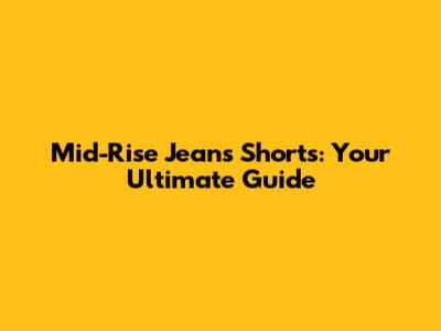 Mid-Rise Jeans Shorts: Your Ultimate Guide