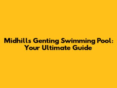 Midhills Genting Swimming Pool: Your Ultimate Guide